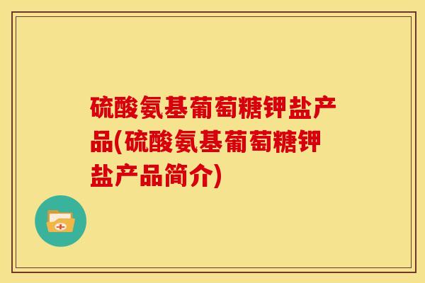 硫酸氨基葡萄糖钾盐产品(硫酸氨基葡萄糖钾盐产品简介)
