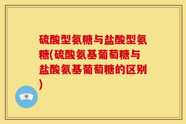 硫酸型氨糖与盐酸型氨糖(硫酸氨基葡萄糖与盐酸氨基葡萄糖的区别)