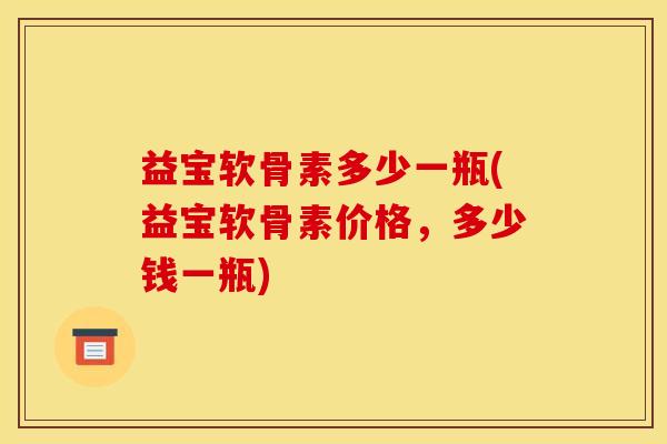 益宝软骨素多少一瓶(益宝软骨素价格，多少钱一瓶)