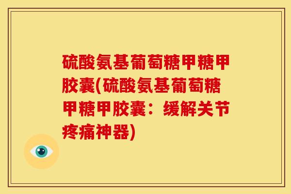 硫酸氨基葡萄糖甲糖甲胶囊(硫酸氨基葡萄糖甲糖甲胶囊：缓解关节疼痛神器)