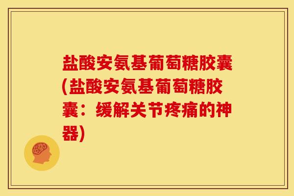 盐酸安氨基葡萄糖胶囊(盐酸安氨基葡萄糖胶囊：缓解关节疼痛的神器)