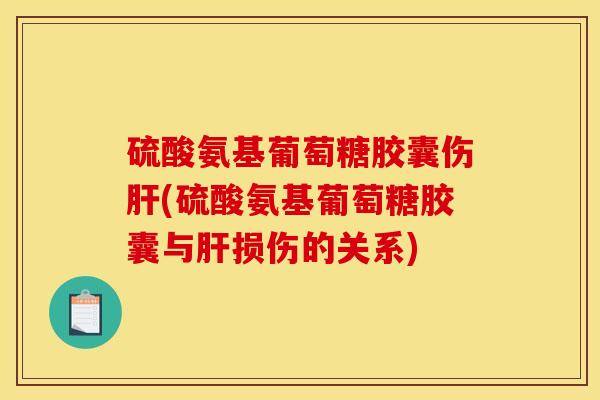 硫酸氨基葡萄糖胶囊伤肝(硫酸氨基葡萄糖胶囊与肝损伤的关系)