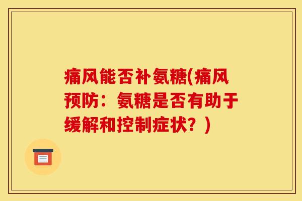 痛风能否补氨糖(痛风预防：氨糖是否有助于缓解和控制症状？)