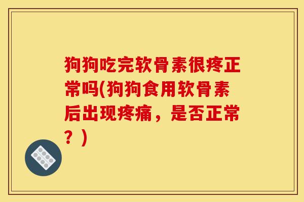 狗狗吃完软骨素很疼正常吗(狗狗食用软骨素后出现疼痛，是否正常？)