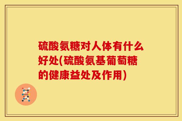 硫酸氨糖对人体有什么好处(硫酸氨基葡萄糖的健康益处及作用)