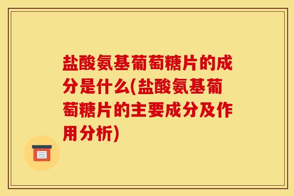盐酸氨基葡萄糖片的成分是什么(盐酸氨基葡萄糖片的主要成分及作用分析)