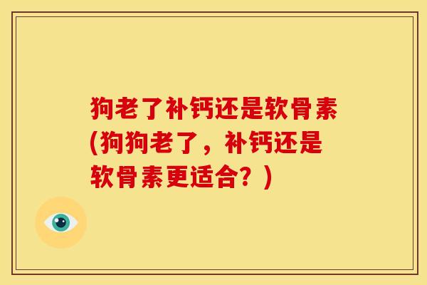 狗老了补钙还是软骨素(狗狗老了，补钙还是软骨素更适合？)