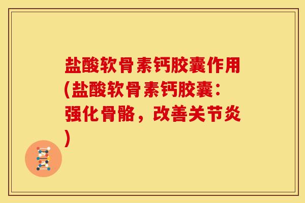 盐酸软骨素钙胶囊作用(盐酸软骨素钙胶囊：强化骨骼，改善关节炎)