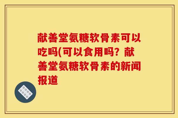 献善堂氨糖软骨素可以吃吗(可以食用吗？献善堂氨糖软骨素的新闻报道