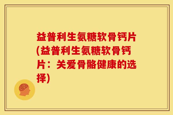 益普利生氨糖软骨钙片(益普利生氨糖软骨钙片：关爱骨骼健康的选择)