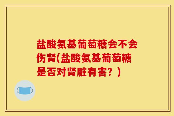 盐酸氨基葡萄糖会不会伤肾(盐酸氨基葡萄糖是否对肾脏有害？)