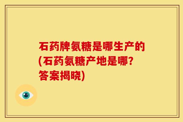 石药牌氨糖是哪生产的(石药氨糖产地是哪？答案揭晓)