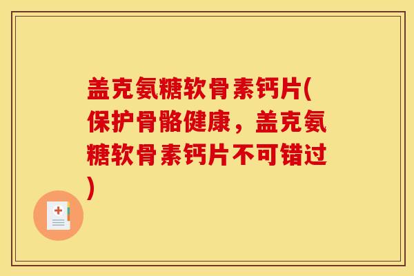 盖克氨糖软骨素钙片(保护骨骼健康，盖克氨糖软骨素钙片不可错过)