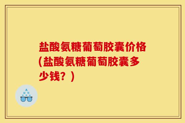 盐酸氨糖葡萄胶囊价格(盐酸氨糖葡萄胶囊多少钱？)