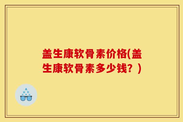 盖生康软骨素价格(盖生康软骨素多少钱？)