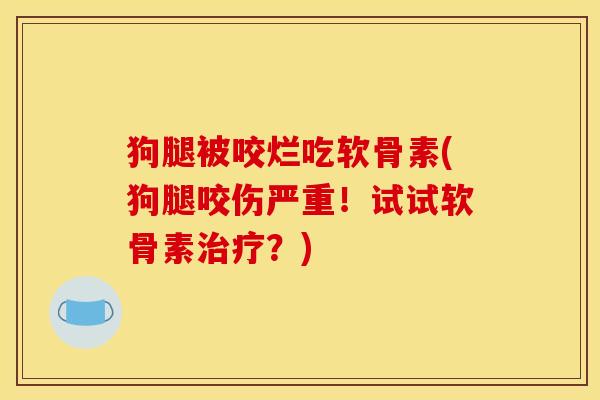 狗腿被咬烂吃软骨素(狗腿咬伤严重！试试软骨素治疗？)