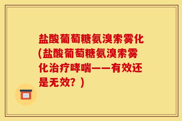 盐酸葡萄糖氨溴索雾化(盐酸葡萄糖氨溴索雾化治疗哮喘——有效还是无效？)