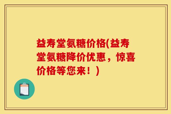 益寿堂氨糖价格(益寿堂氨糖降价优惠，惊喜价格等您来！)