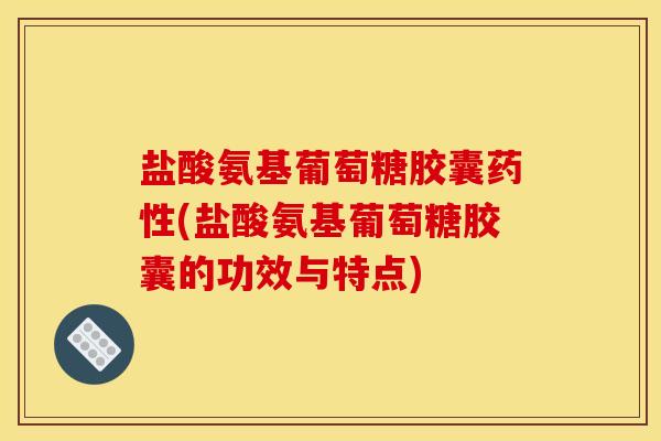 盐酸氨基葡萄糖胶囊药性(盐酸氨基葡萄糖胶囊的功效与特点)
