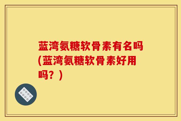 蓝湾氨糖软骨素有名吗(蓝湾氨糖软骨素好用吗？)