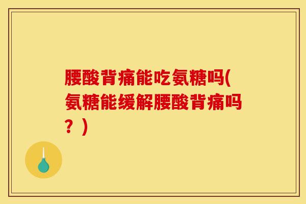 腰酸背痛能吃氨糖吗(氨糖能缓解腰酸背痛吗？)