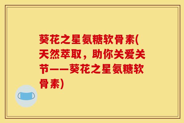 葵花之星氨糖软骨素(天然萃取，助你关爱关节——葵花之星氨糖软骨素)