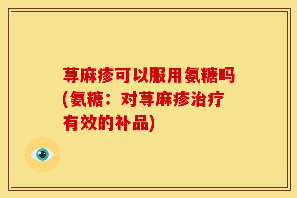 荨麻疹可以服用氨糖吗(氨糖：对荨麻疹治疗有效的补品)