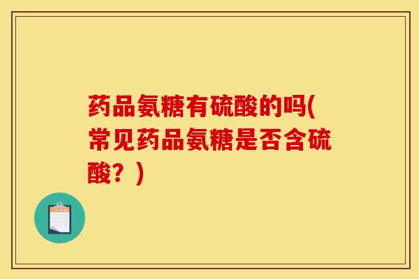 药品氨糖有硫酸的吗(常见药品氨糖是否含硫酸？)