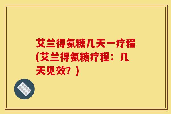 艾兰得氨糖几天一疗程(艾兰得氨糖疗程：几天见效？)