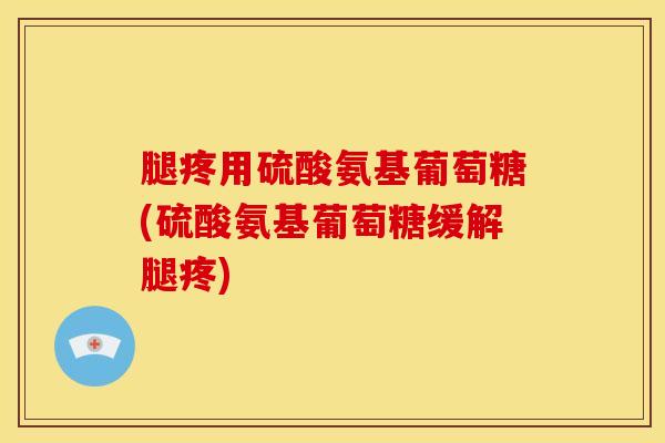 腿疼用硫酸氨基葡萄糖(硫酸氨基葡萄糖缓解腿疼)