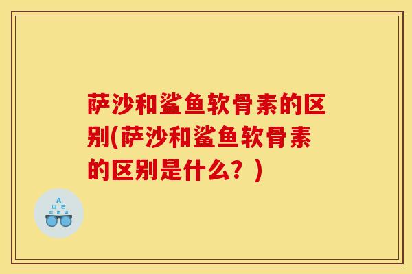 萨沙和鲨鱼软骨素的区别(萨沙和鲨鱼软骨素的区别是什么？)
