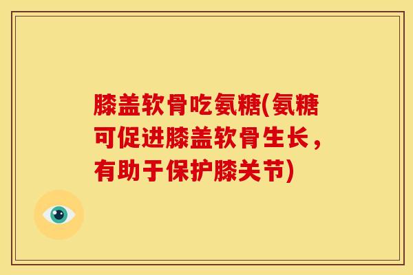 膝盖软骨吃氨糖(氨糖可促进膝盖软骨生长，有助于保护膝关节)
