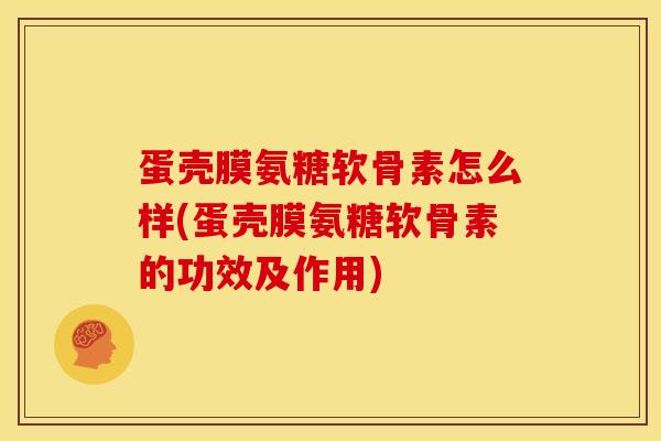 蛋壳膜氨糖软骨素怎么样(蛋壳膜氨糖软骨素的功效及作用)