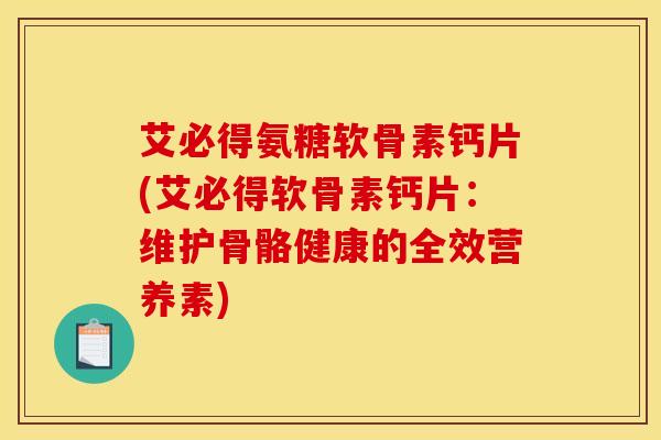 艾必得氨糖软骨素钙片(艾必得软骨素钙片：维护骨骼健康的全效营养素)