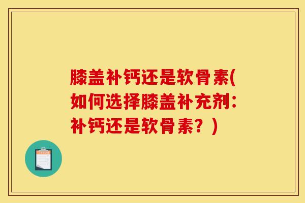 膝盖补钙还是软骨素(如何选择膝盖补充剂：补钙还是软骨素？)