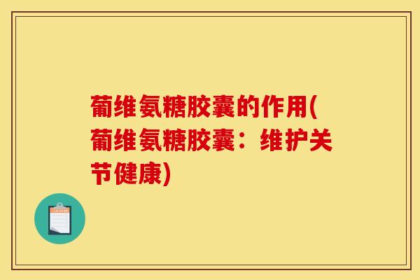 葡维氨糖胶囊的作用(葡维氨糖胶囊：维护关节健康)