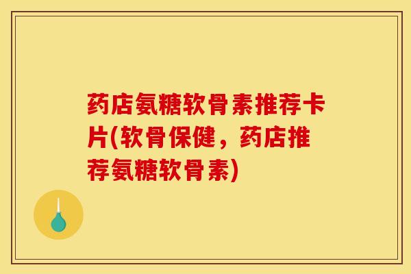 药店氨糖软骨素推荐卡片(软骨保健，药店推荐氨糖软骨素)