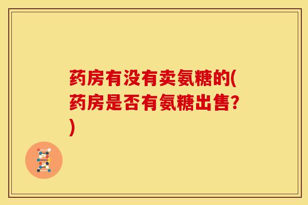 药房有没有卖氨糖的(药房是否有氨糖出售？)