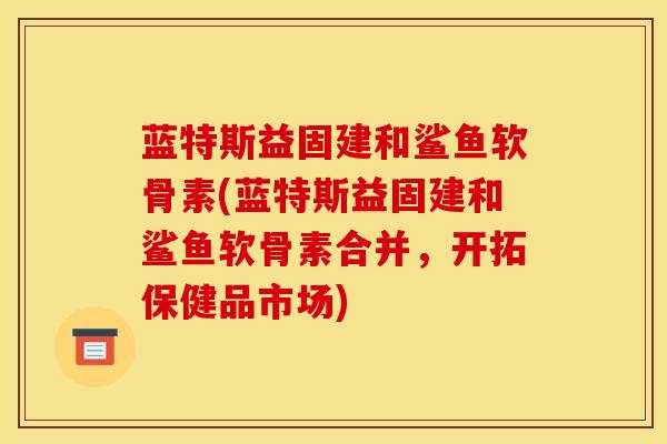 蓝特斯益固建和鲨鱼软骨素(蓝特斯益固建和鲨鱼软骨素合并，开拓保健品市场)