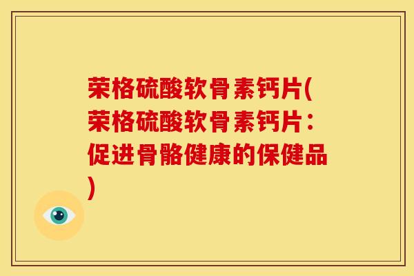 荣格硫酸软骨素钙片(荣格硫酸软骨素钙片：促进骨骼健康的保健品)