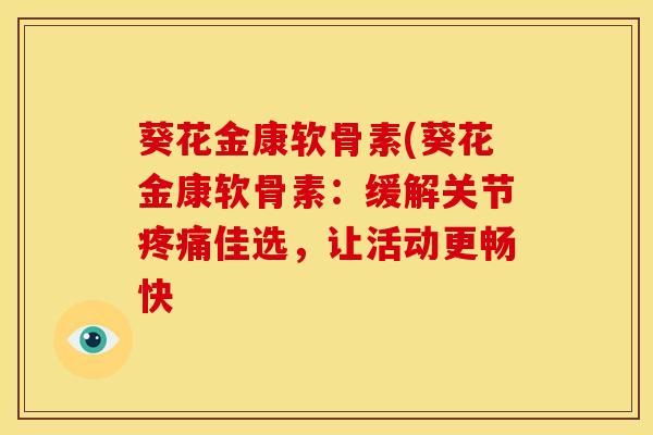 葵花金康软骨素(葵花金康软骨素：缓解关节疼痛佳选，让活动更畅快