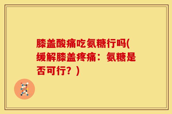 膝盖酸痛吃氨糖行吗(缓解膝盖疼痛：氨糖是否可行？)
