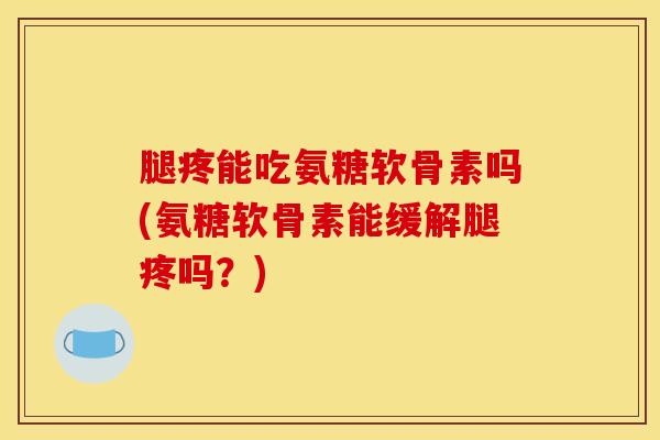 腿疼能吃氨糖软骨素吗(氨糖软骨素能缓解腿疼吗？)