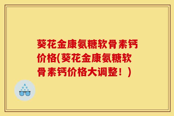 葵花金康氨糖软骨素钙价格(葵花金康氨糖软骨素钙价格大调整！)