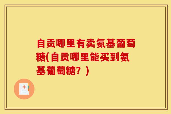 自贡哪里有卖氨基葡萄糖(自贡哪里能买到氨基葡萄糖？)