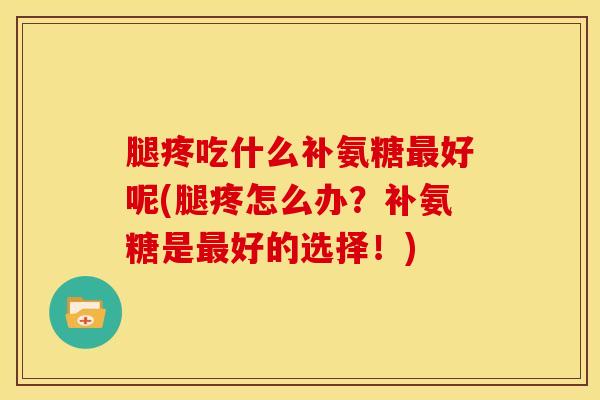 腿疼吃什么补氨糖最好呢(腿疼怎么办？补氨糖是最好的选择！)