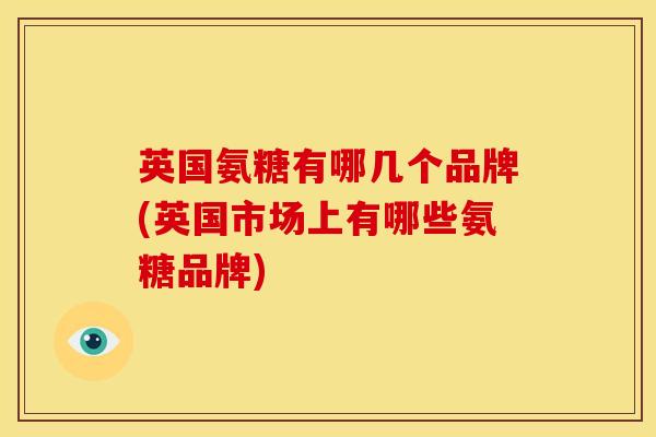 英国氨糖有哪几个品牌(英国市场上有哪些氨糖品牌)