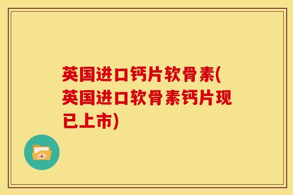 英国进口钙片软骨素(英国进口软骨素钙片现已上市)