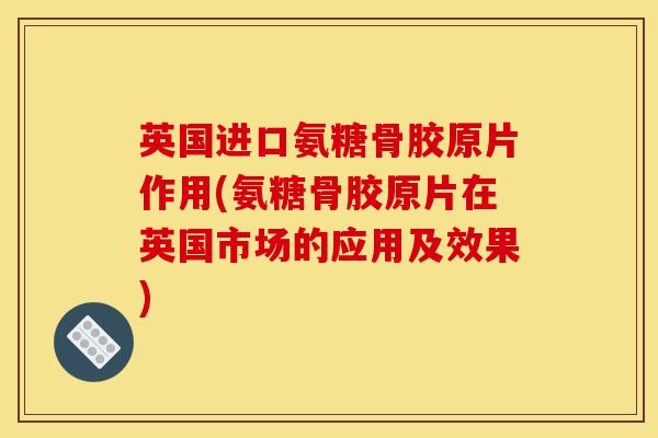 英国进口氨糖骨胶原片作用(氨糖骨胶原片在英国市场的应用及效果)