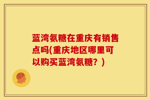 蓝湾氨糖在重庆有销售点吗(重庆地区哪里可以购买蓝湾氨糖？)